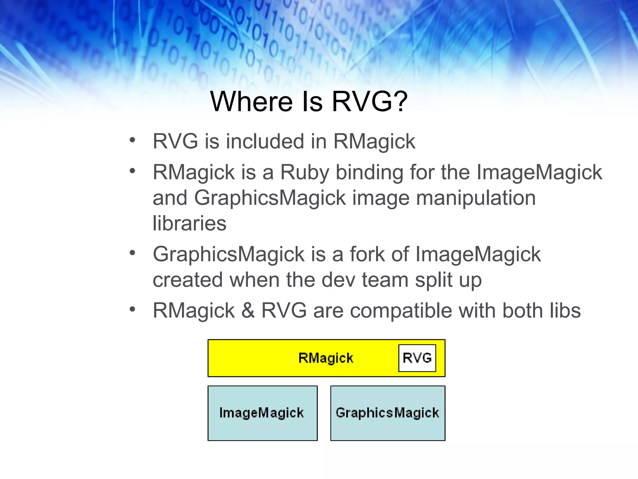 Where Is RVG? RVG is included in RMagick RMagick is a Ruby binding for the ImageMagick and GraphicsMagick image manipulation libraries GraphicsMagick is a fork of ImageMagick created when the dev team split up RMagick & RVG are compatible with both libs 