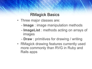 RMagick Basics Three major classes are:  -  Image  : image manipulation methods -  ImageList  : methods acting on arrays of images -  Draw  : primitives for drawing / writing RMagick drawing features currently used more commonly than RVG in Ruby and Rails apps 