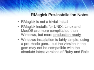 RMagick Pre-Installation Notes <ul><li>RMagick is not a trivial install </li></ul><ul><li>RMagick installs for UNIX, Linux...