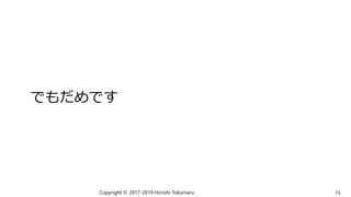 でもだめです
Copyright © 2017-2019 Hiroshi Tokumaru 15
 