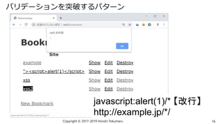 バリデーションを突破するパターン
Copyright © 2017-2019 Hiroshi Tokumaru 16
javascript:alert(1)/* 【改行】
http://example.jp/*/
 