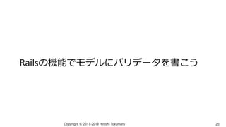 Railsの機能でモデルにバリデータを書こう
Copyright © 2017-2019 Hiroshi Tokumaru 20
 