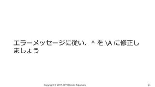 エラーメッセージに従い、^ を A に修正し
ましょう
Copyright © 2017-2019 Hiroshi Tokumaru 23
 