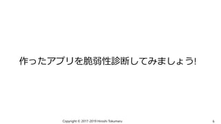 作ったアプリを脆弱性診断してみましょう!
Copyright © 2017-2019 Hiroshi Tokumaru 6
 