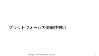 プラットフォームの脆弱性対応
Copyright © 2017-2019 Hiroshi Tokumaru 71
 