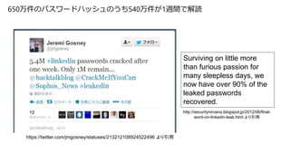 650万件のパスワードハッシュのうち540万件が1週間で解読
http://securitynirvana.blogspot.jp/2012/06/final-
word-on-linkedin-leak.html より引用
https://t...