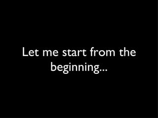 Let me start from the beginning... 