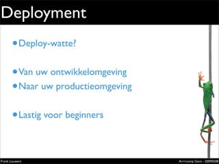 Deployment
       • Deploy-watte?                                    Extremely
                                                          evolved
                                                          solutions


       •
                                                          Lorem ipsum dolor sit amet, cons




           Van uw ontwikkelomgeving
                                                          ectetuer adipiscing elit. Donec
                                                          sagittis sagittis urna. Aliquam ipsum.

                                                          Nunc in leo sed ante lacinia volutpat.

                                                          Pellentesque urna diam, aliquet




       •
                                                          non, ullamcorper ut, volutpat lacinia,
                                                          purus.



           Naar uw productieomgeving


       • Lastig voor beginners
                                                          Zilverenberg 39 - B-9000 Gent - Belgium
                                                          Tel: +32 9 225 82 91 - Fax: +32 9 224 46 57




Frank Louwers                                                                                  Arrrrcamp Gent - 20090508
                                   pub_openminds.indd 1                                                            11/15/06 10:53:5
 