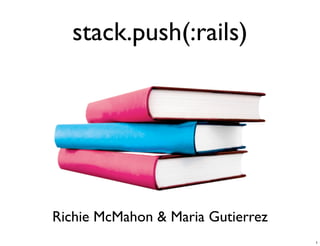 stack.push(:rails)




Richie McMahon  Maria Gutierrez
                                   1
 