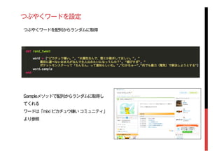 つぶやくワードを設定
つぶやくワードを配列からランダムに取得
Sampleメソッドで配列からランダムに取得し
てくれる
ワードは「mixi ピカチュウ嫌い コミュニティ」
より参照
 