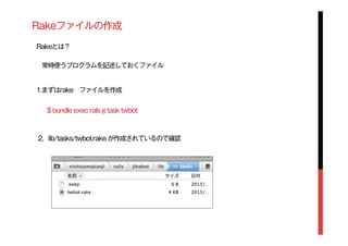 Rakeファイルの作成
Rakeとは？
常時使うプログラムを記述しておくファイル
1.まずはrake ファイルを作成
$ bundle exec rals g task twbot
2. lib/tasks/twbot.rake が作成されているので確認
 