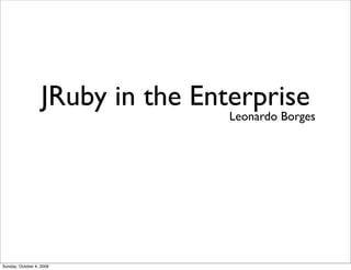 JRuby in the Enterprise
                                   Leonardo Borges




Sunday, October 4, 2009
 