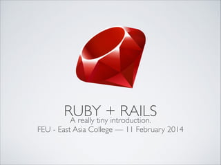 RUBY + RAILS
A really tiny introduction.	


FEU - East Asia College — 11 February 2014

 