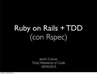 Ruby on Rails + TDD
(con Rspec)
Javier Cuevas
Traity Weekend of Code
18/04/2015
sábado, 18 de abril de 15
 