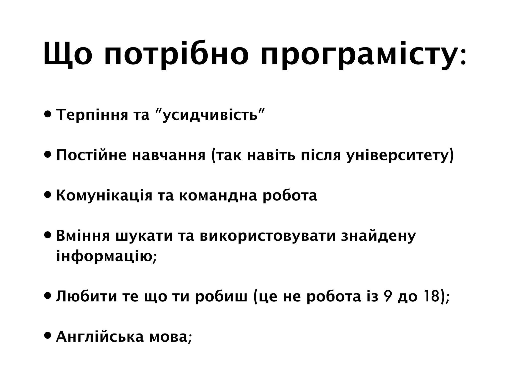 Що потрібно програмісту:
•Терпіння та “усидчивість”
•Постійне навчання (так навіть після університету)
•Комунікація та командна робота
•Вміння шукати та використовувати знайдену
інформацію;
•Любити те що ти робиш (це не робота із 9 до 18);
•Англійська мова;
 