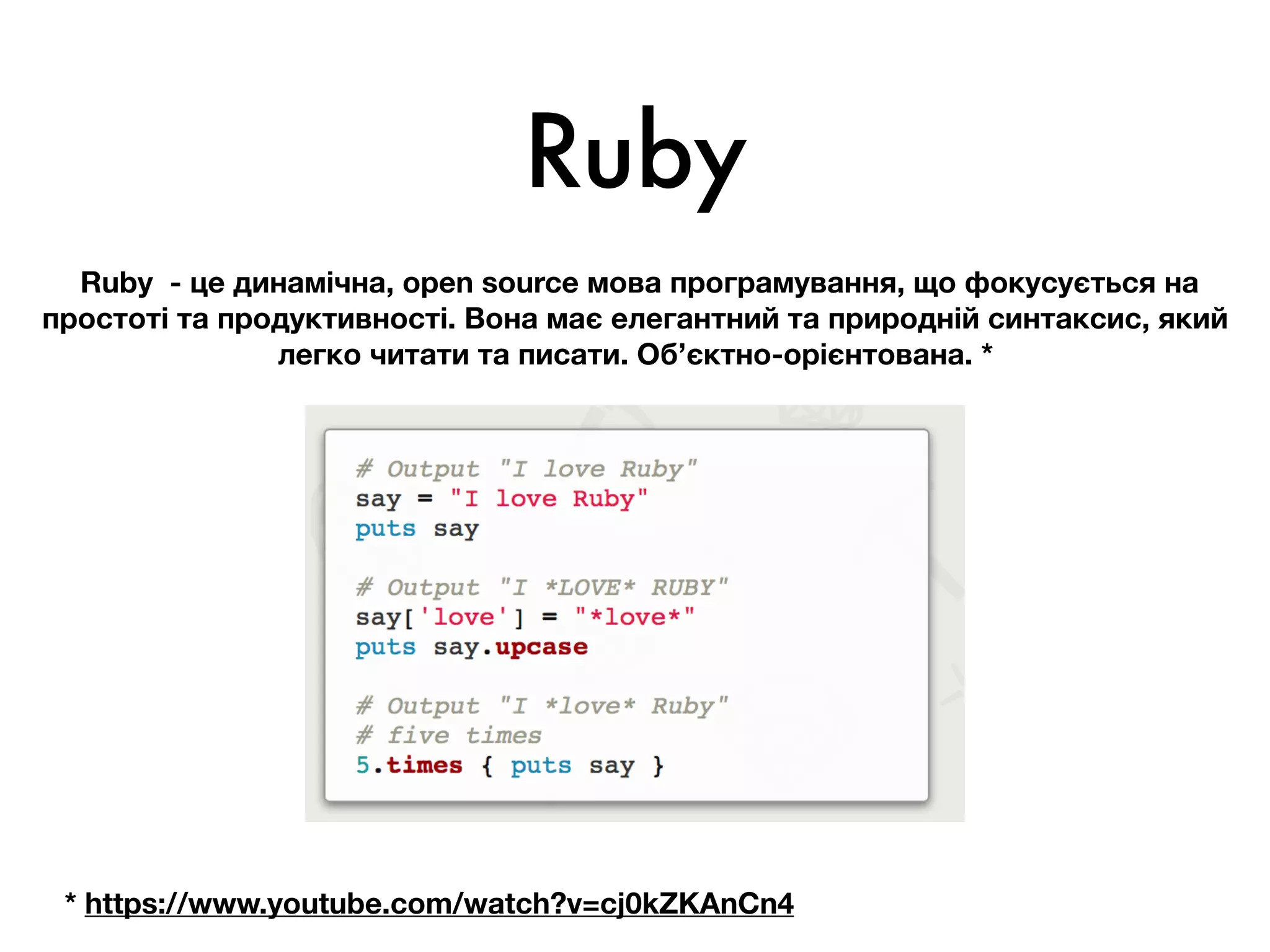 Ruby
Ruby - це динамічна, open source мова програмування, що фокусується на
простоті та продуктивності. Вона має елегантний та природній синтаксис, який
легко читати та писати. Об’єктно-орієнтована. *
* https://www.youtube.com/watch?v=cj0kZKAnCn4
 