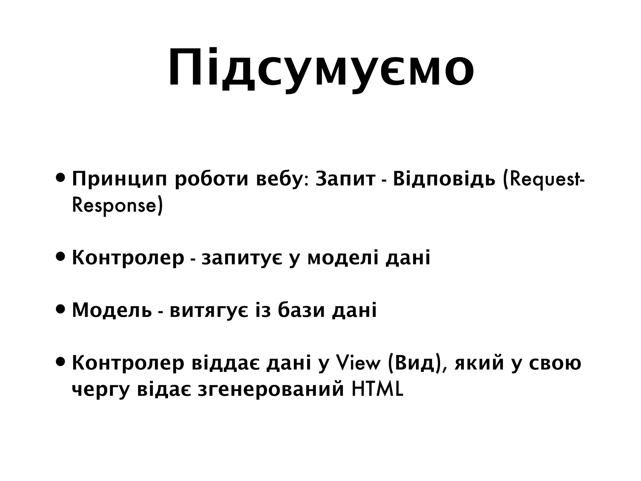 Підсумуємо
•Принцип роботи вебу: Запит - Відповідь (Request-
Response)
•Контролер - запитує у моделі дані
•Модель - витягує із бази дані
•Контролер віддає дані у View (Вид), який у свою
чергу відає згенерований HTML
 