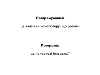 Програмування:
це вказівки комп’ютеру, що робити
Програма:
це покрокові інстуркції
 