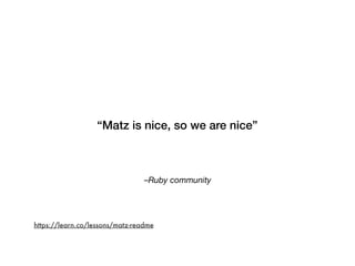 –Ruby community
“Matz is nice, so we are nice”
https://learn.co/lessons/matz-readme
 