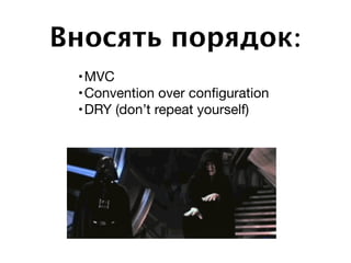 Вносять порядок:
•MVC

•Convention over conﬁguration

•DRY (don’t repeat yourself)
 