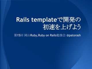 Rails templateで開発の
初速を上げよう
第15回 岡山Ruby,Ruby on Rails勉強会 @patorash

 