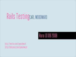 Rails TestingCARL WOODWARD

                                  Roro 10 09 2008
http://twitter.com/cjwoodward
http://delicious.com/cjwoodward
 