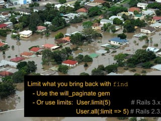 Limit what you bring back with find
 - Use the will_paginate gem
 - Or use limits: User.limit(5)         # Rails 3.x
                  User.all(:limit => 5) # Rails 2.3.
 