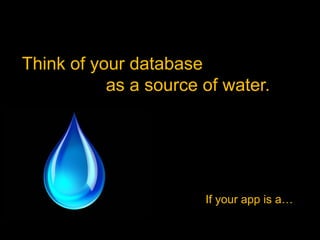 Think of your database
           as a source of water.




                       If your app is a…
 
