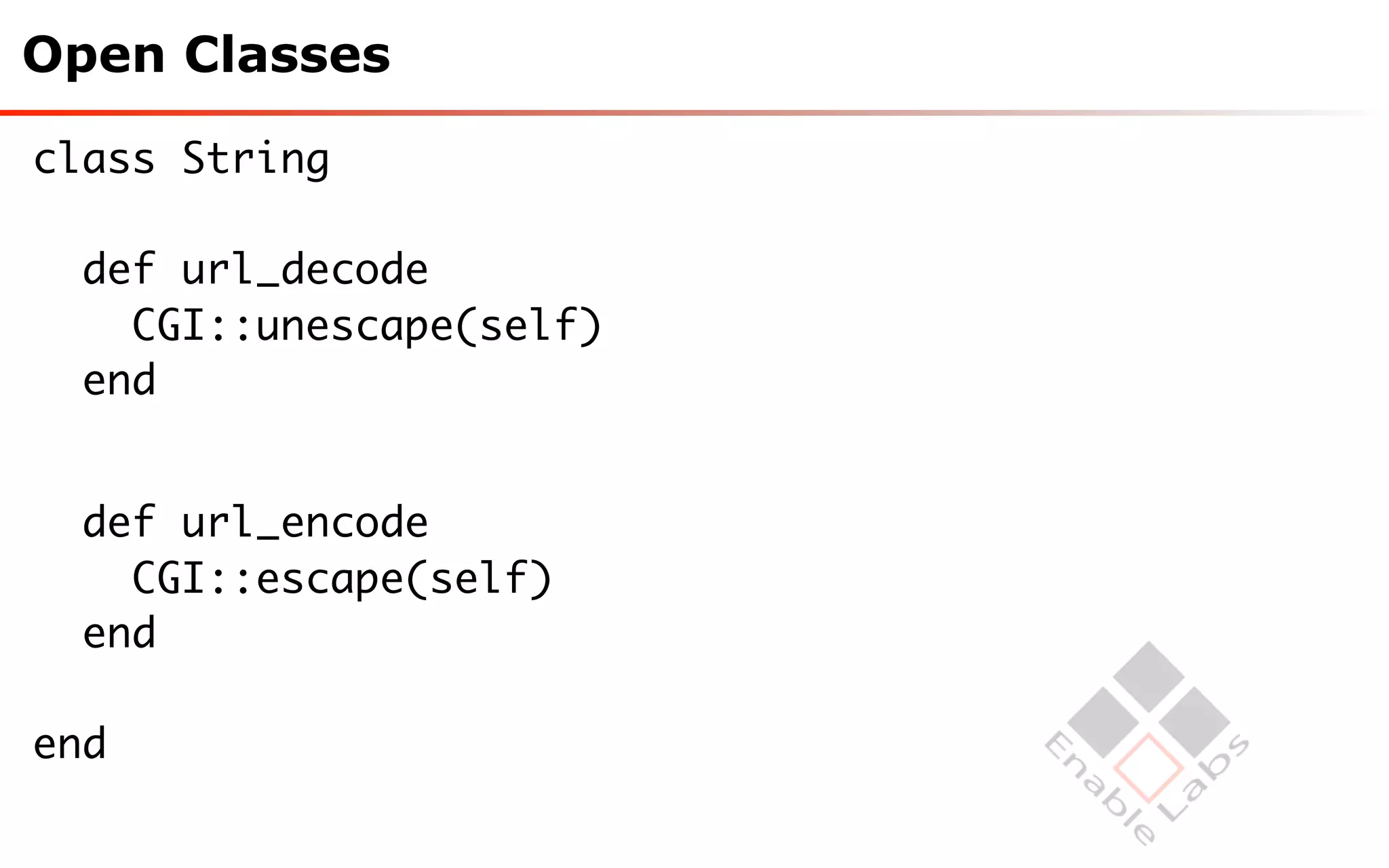 Open Classes

class String

  def url_decode
    CGI::unescape(self)
  end


  def url_encode
    CGI::escape(self)
  end

end
 