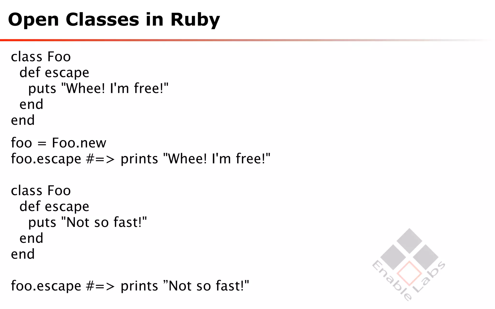 Open Classes in Ruby

class Foo
 def escape
   puts "Whee! I'm free!"
 end
end
foo = Foo.new
foo.escape #=> prints "Whee! I'm free!"

class Foo
 def escape
   puts "Not so fast!"
 end
end

foo.escape #=> prints ”Not so fast!"
 