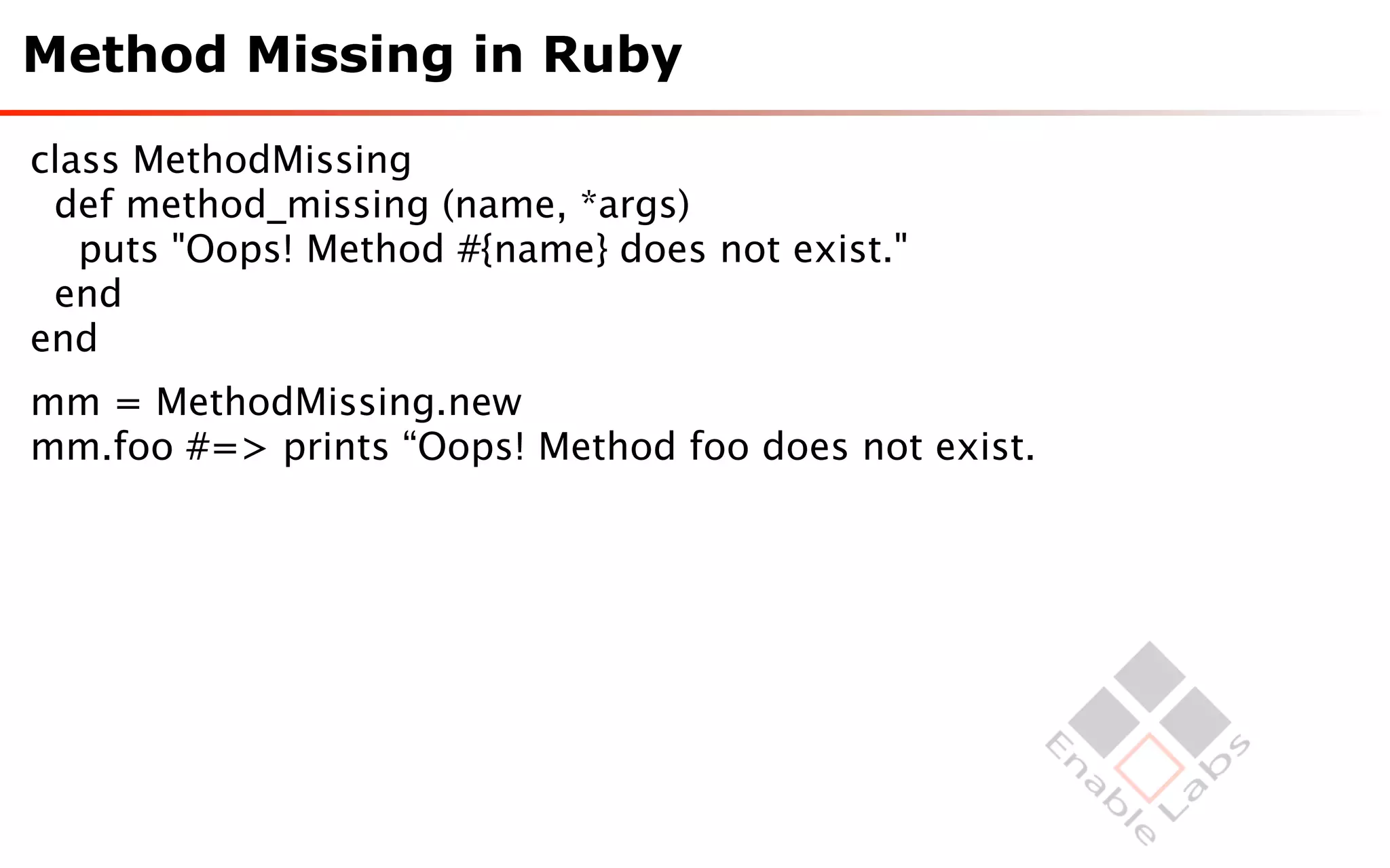 Method Missing in Ruby

class MethodMissing
 def method_missing (name, *args)
   puts "Oops! Method #{name} does not exist."
 end
end
mm = MethodMissing.new
mm.foo #=> prints “Oops! Method foo does not exist.
 