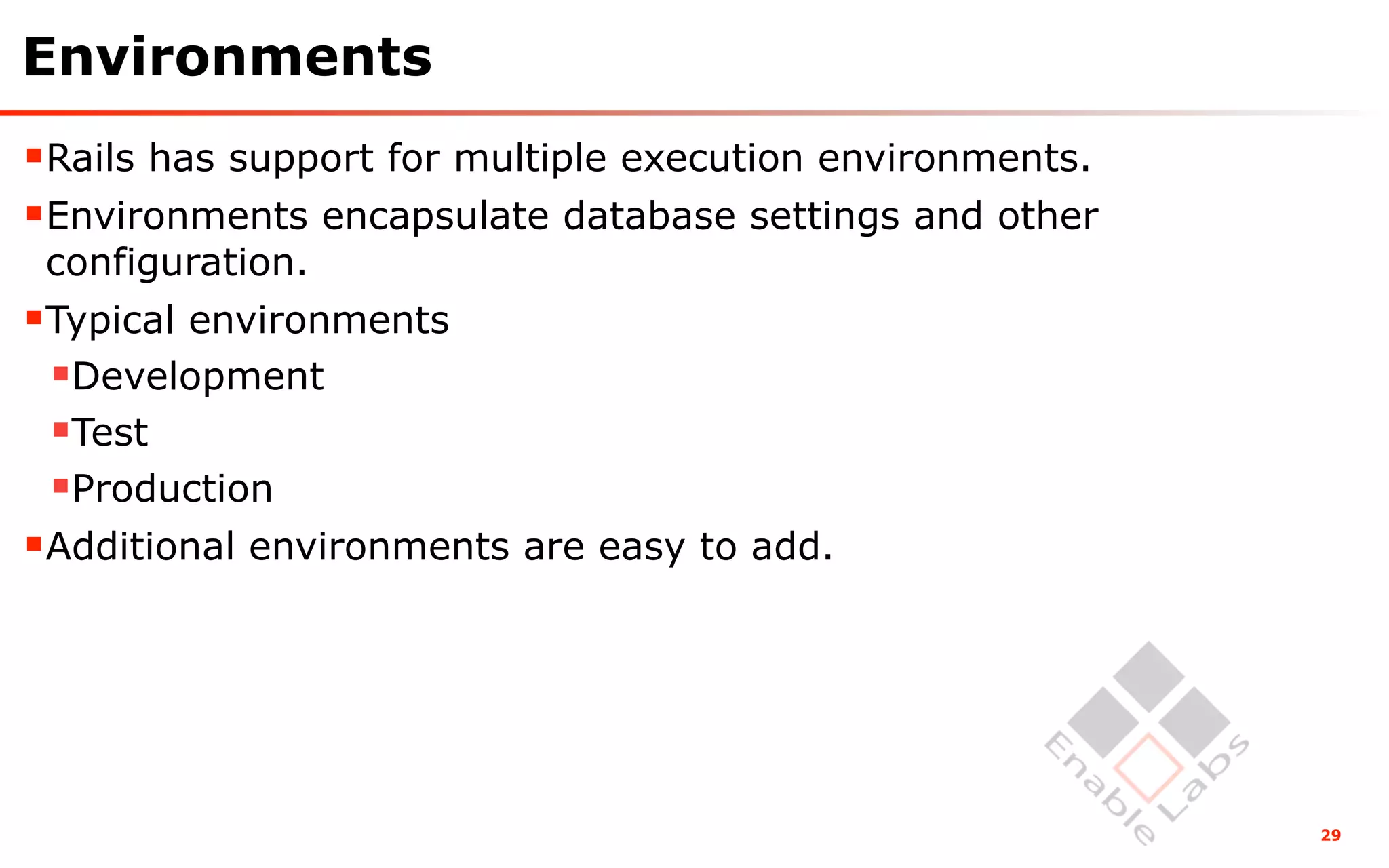 Environments
Rails has support for multiple execution environments.
Environments encapsulate database settings and other
 configuration.
Typical environments
 Development
 Test
 Production
Additional environments are easy to add.




                                                          29
 