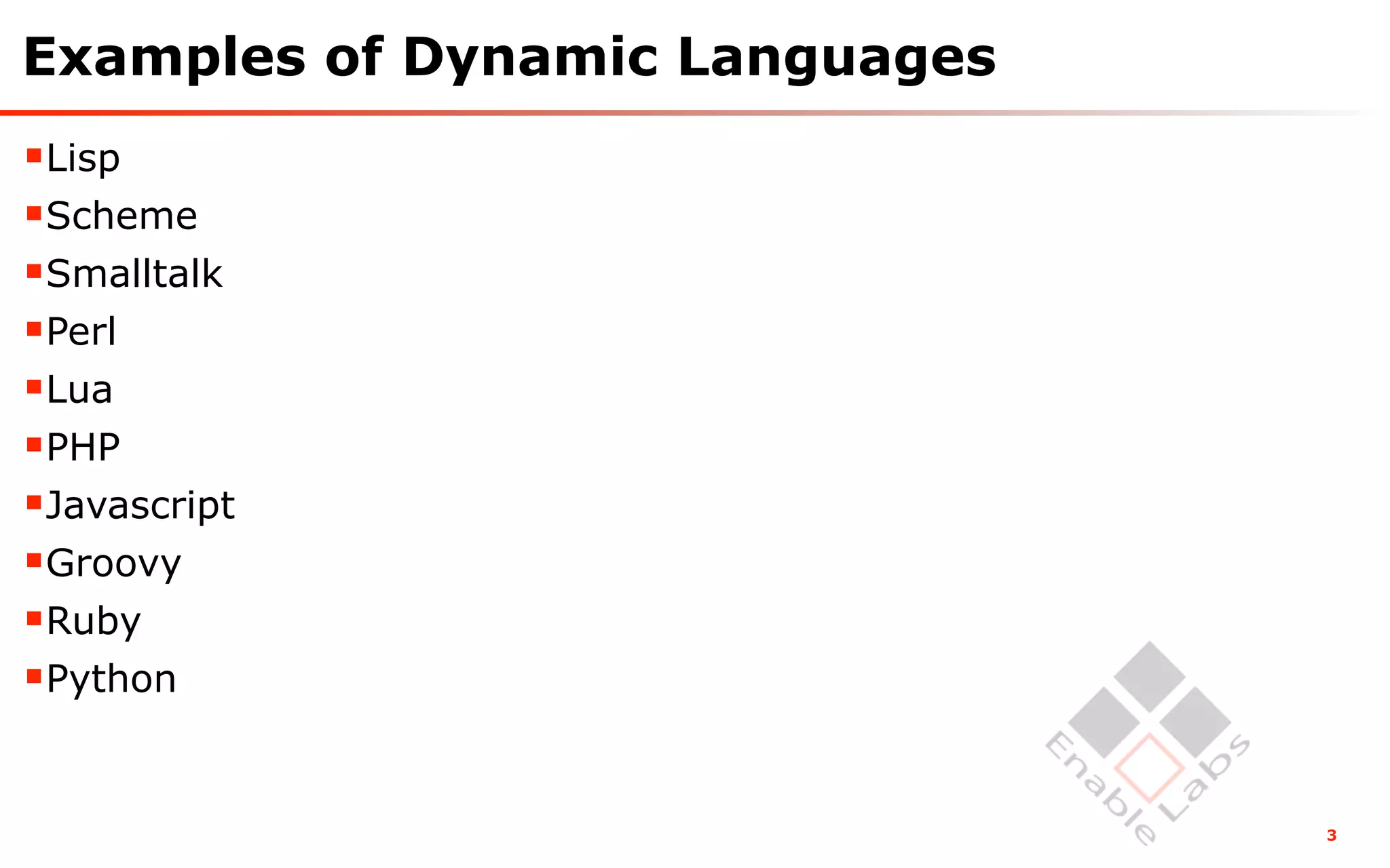 Examples of Dynamic Languages
Lisp
Scheme
Smalltalk
Perl
Lua
PHP
Javascript
Groovy
Ruby
Python


                                3
 
