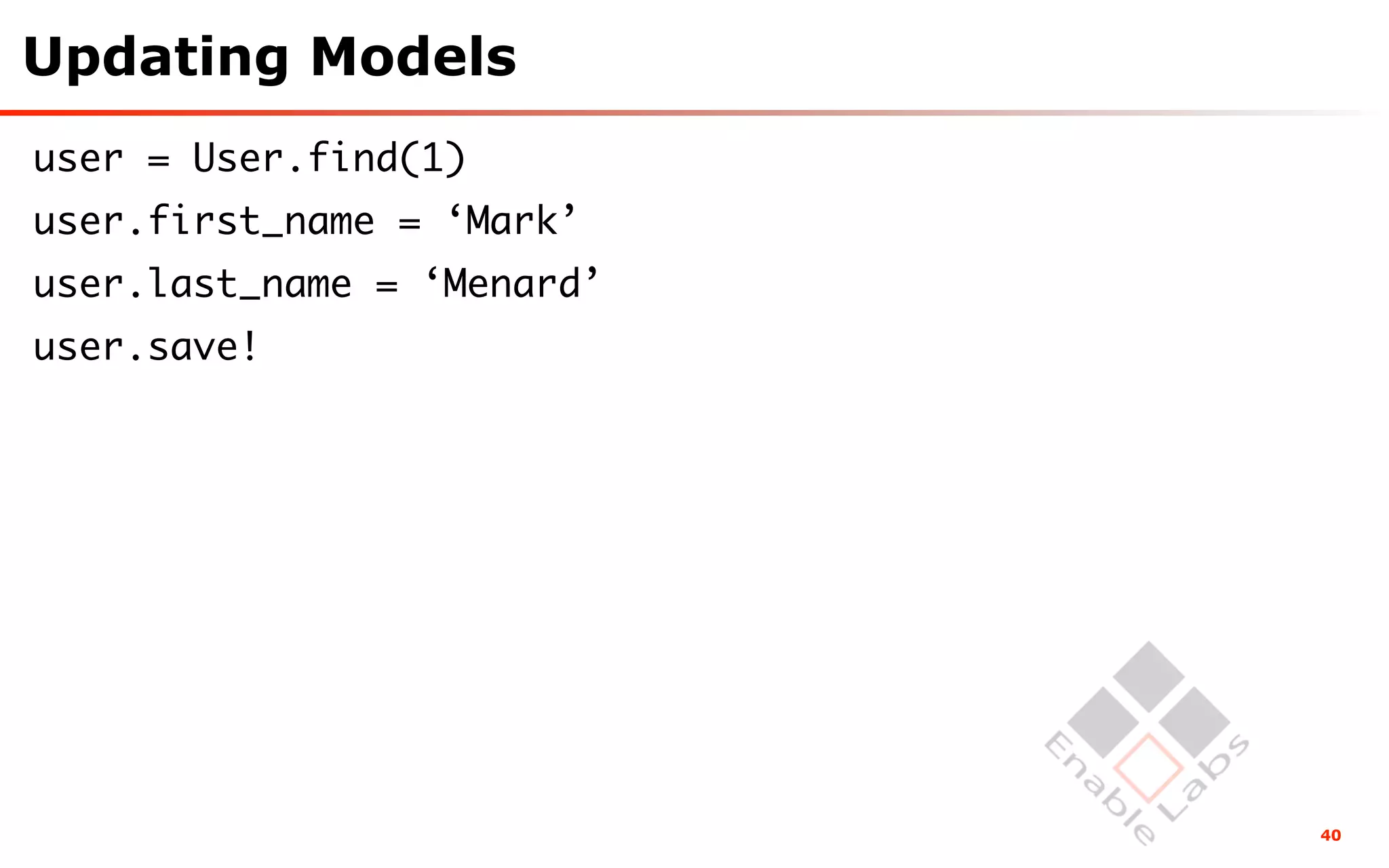 Updating Models
user = User.find(1)
user.first_name = ‘Mark’
user.last_name = ‘Menard’
user.save!




                            40
 