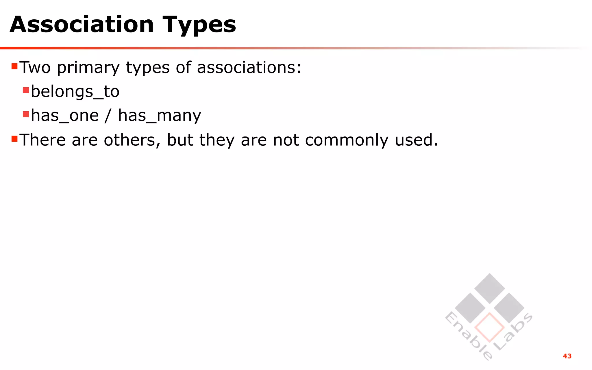Association Types
Two primary types of associations:
 belongs_to
 has_one / has_many
There are others, but they are not commonly used.




                                                     43
 
