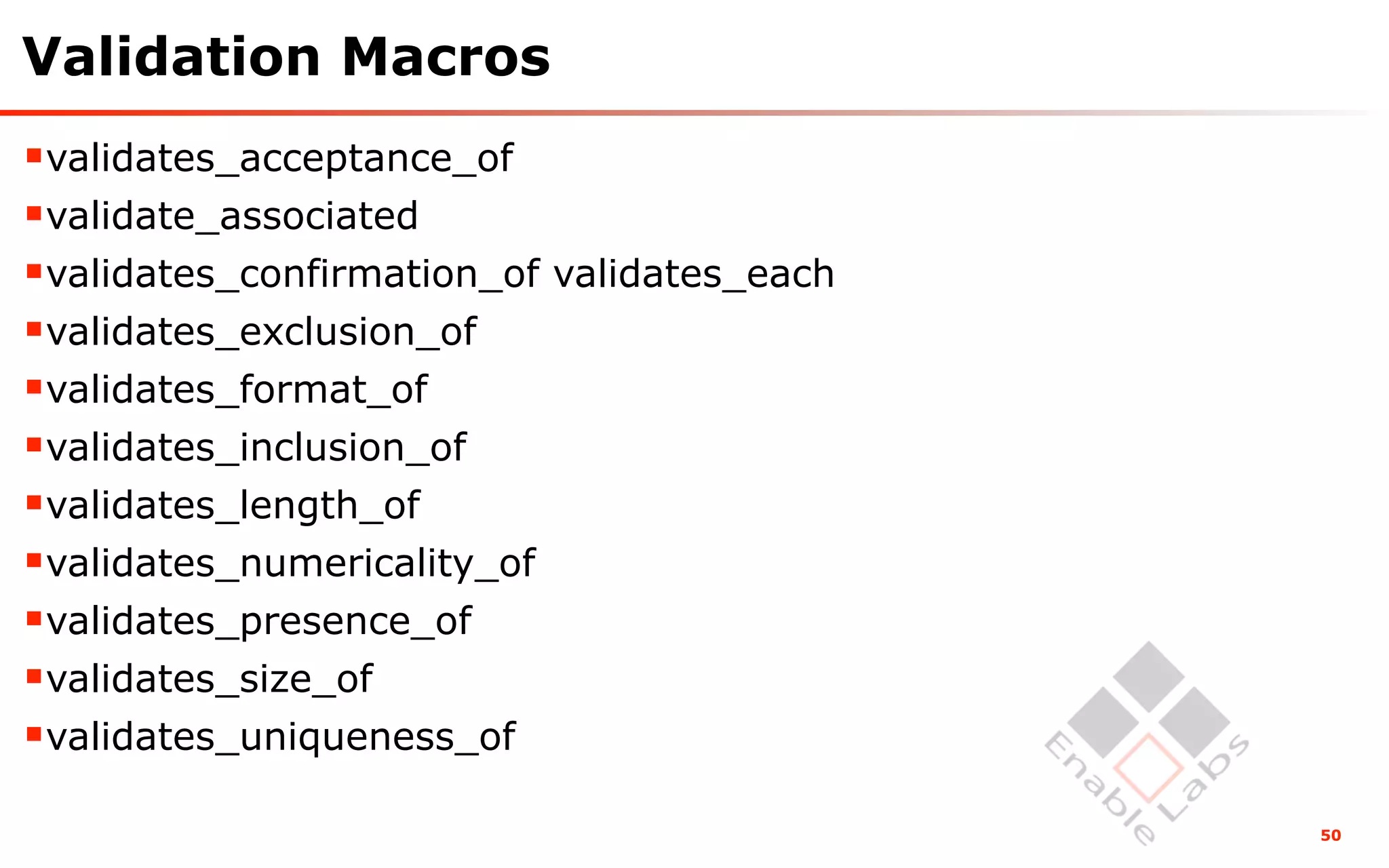 Validation Macros
validates_acceptance_of
validate_associated
validates_confirmation_of validates_each
validates_exclusion_of
validates_format_of
validates_inclusion_of
validates_length_of
validates_numericality_of
validates_presence_of
validates_size_of
validates_uniqueness_of
                                            50
 