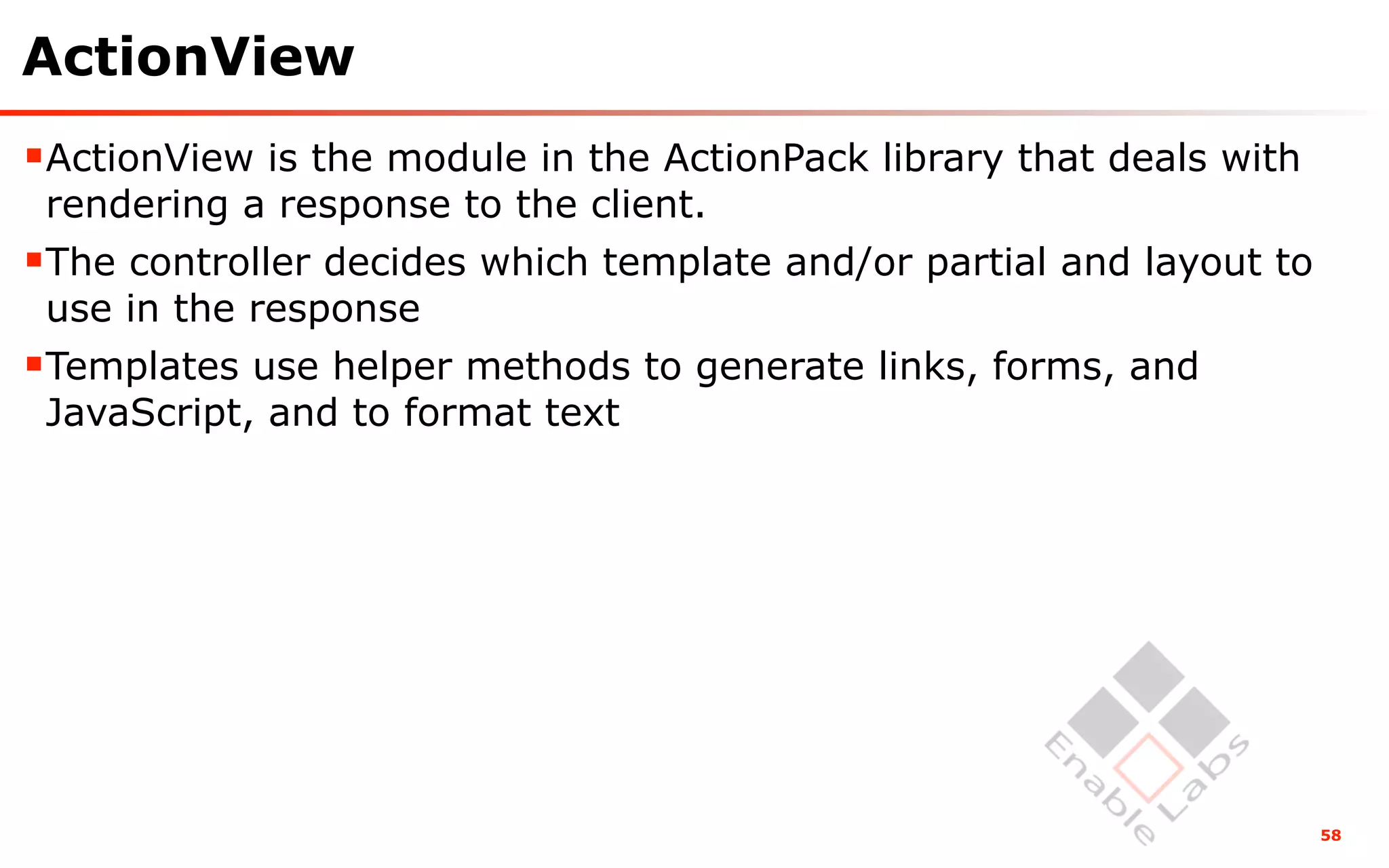 ActionView
ActionView is the module in the ActionPack library that deals with
 rendering a response to the client.
The controller decides which template and/or partial and layout to
 use in the response
Templates use helper methods to generate links, forms, and
 JavaScript, and to format text




                                                                      58
 
