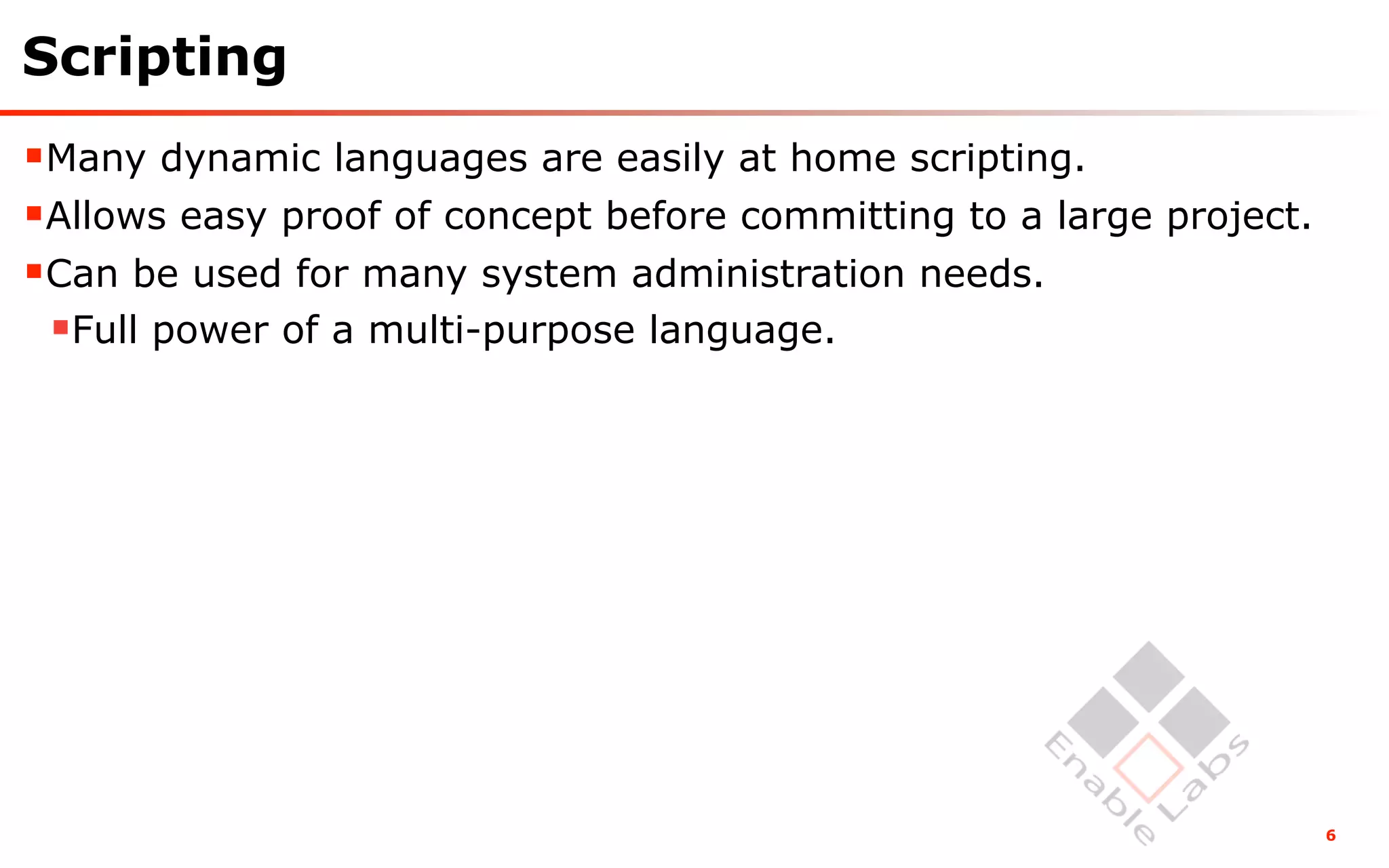 Scripting
Many dynamic languages are easily at home scripting.
Allows easy proof of concept before committing to a large project.
Can be used for many system administration needs.
 Full power of a multi-purpose language.




                                                                      6
 
