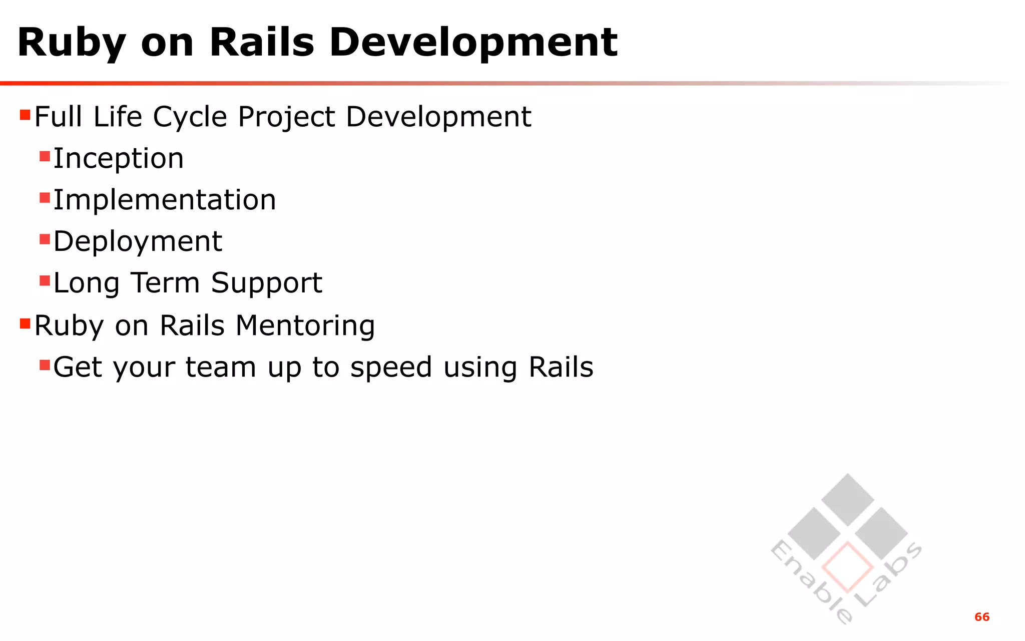 Ruby on Rails Development
Full Life Cycle Project Development
 Inception
 Implementation
 Deployment
 Long Term Support
Ruby on Rails Mentoring
 Get your team up to speed using Rails




                                          66
 
