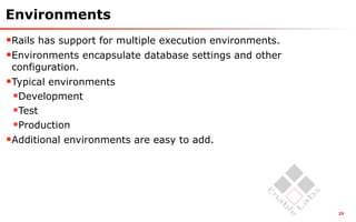 Environments
Rails has support for multiple execution environments.
Environments encapsulate database settings and other
 configuration.
Typical environments
 Development
 Test
 Production
Additional environments are easy to add.




                                                          29
 