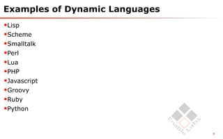 Examples of Dynamic Languages
Lisp
Scheme
Smalltalk
Perl
Lua
PHP
Javascript
Groovy
Ruby
Python


                                3
 