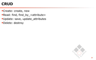 CRUD
Create: create, new
Read: find, find_by_<attribute>
Update: save, update_attributes
Delete: destroy




                                   37
 