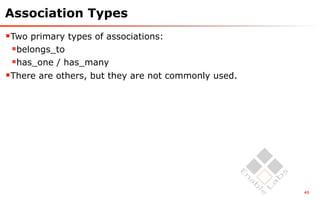 Association Types
Two primary types of associations:
 belongs_to
 has_one / has_many
There are others, but they are not commonly used.




                                                     43
 