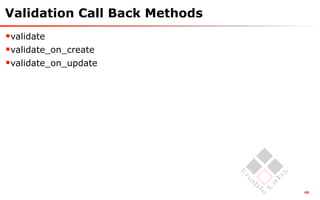 Validation Call Back Methods
validate
validate_on_create
validate_on_update




                               48
 