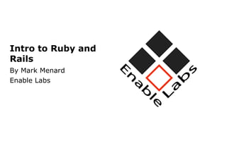 Intro to Ruby and
Rails
By Mark Menard
Enable Labs
 