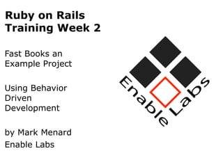 Ruby on Rails
Training Week 2

Fast Books an
Example Project

Using Behavior
Driven
Development

by Mark Menard
Enable Labs
 