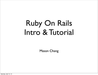 Ruby On Rails
                         Intro & Tutorial

                             Mason Chang




Saturday, April 13, 13
 