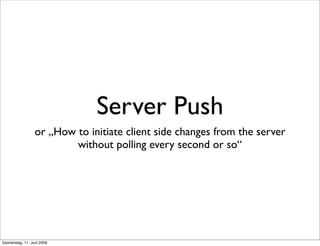 Server Push
                  or „How to initiate client side changes from the server
                          without polling every second or so“




Donnerstag, 11. Juni 2009
 