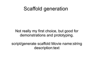 Scaffold generation Not really my first choice, but good for demonstrations and prototyping. script/generate scaffold Movie name:string description:text 