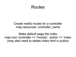 Routes Create restful routes for a controller map.resources :controller_name Make default page the index map.root :controller => 'movies', :action => 'index (may also need to delete index.html in public) 